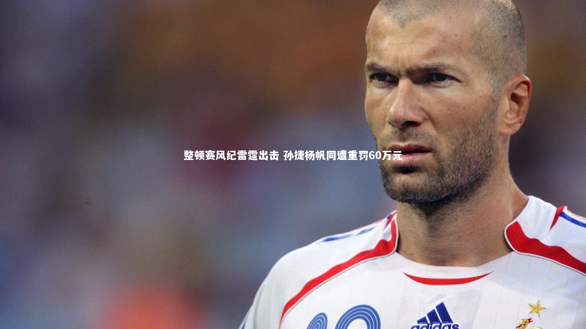 整顿赛风纪雷霆出击 孙捷杨帆同遭重罚60万元
