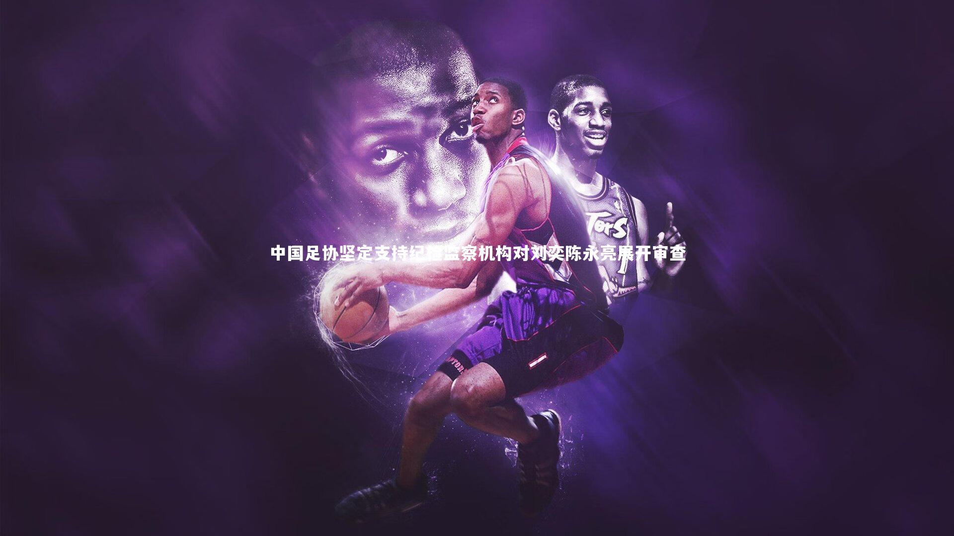 中国足协坚定支持纪检监察机构对刘奕陈永亮展开审查