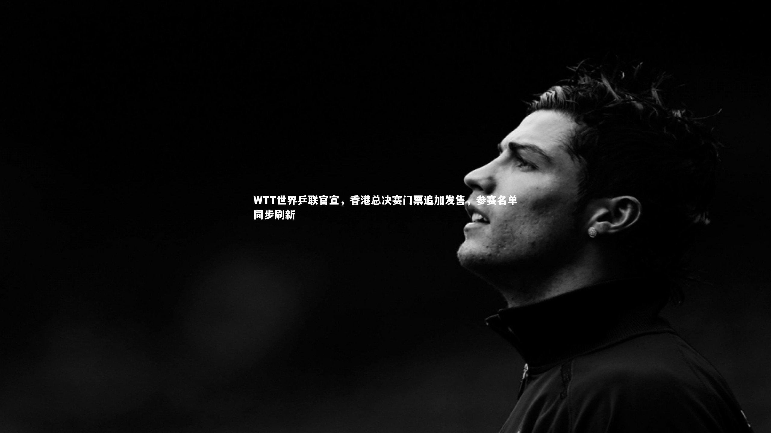 WTT世界乒联官宣，香港总决赛门票追加发售，参赛名单同步刷新