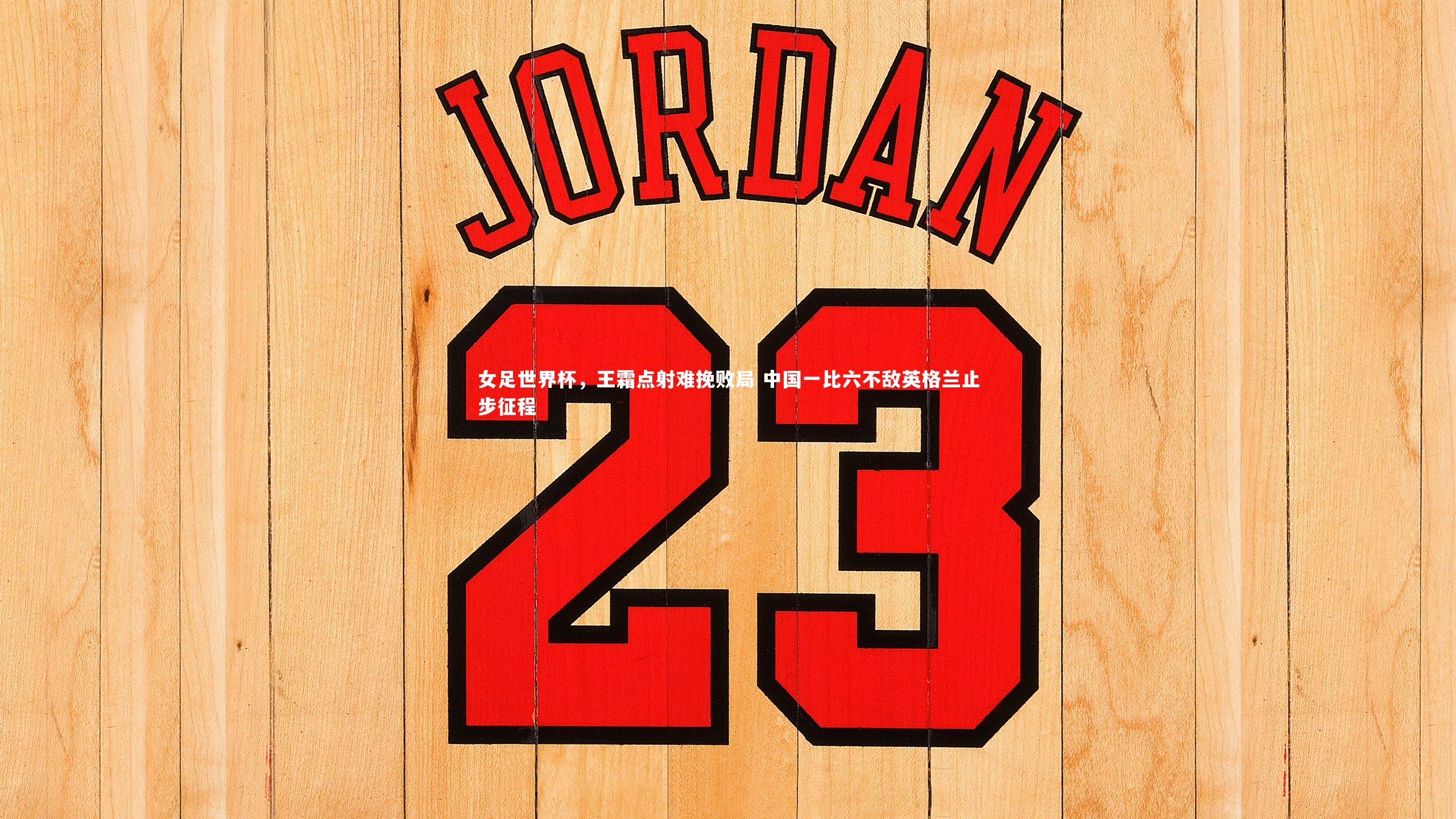 女足世界杯，王霜点射难挽败局 中国一比六不敌英格兰止步征程