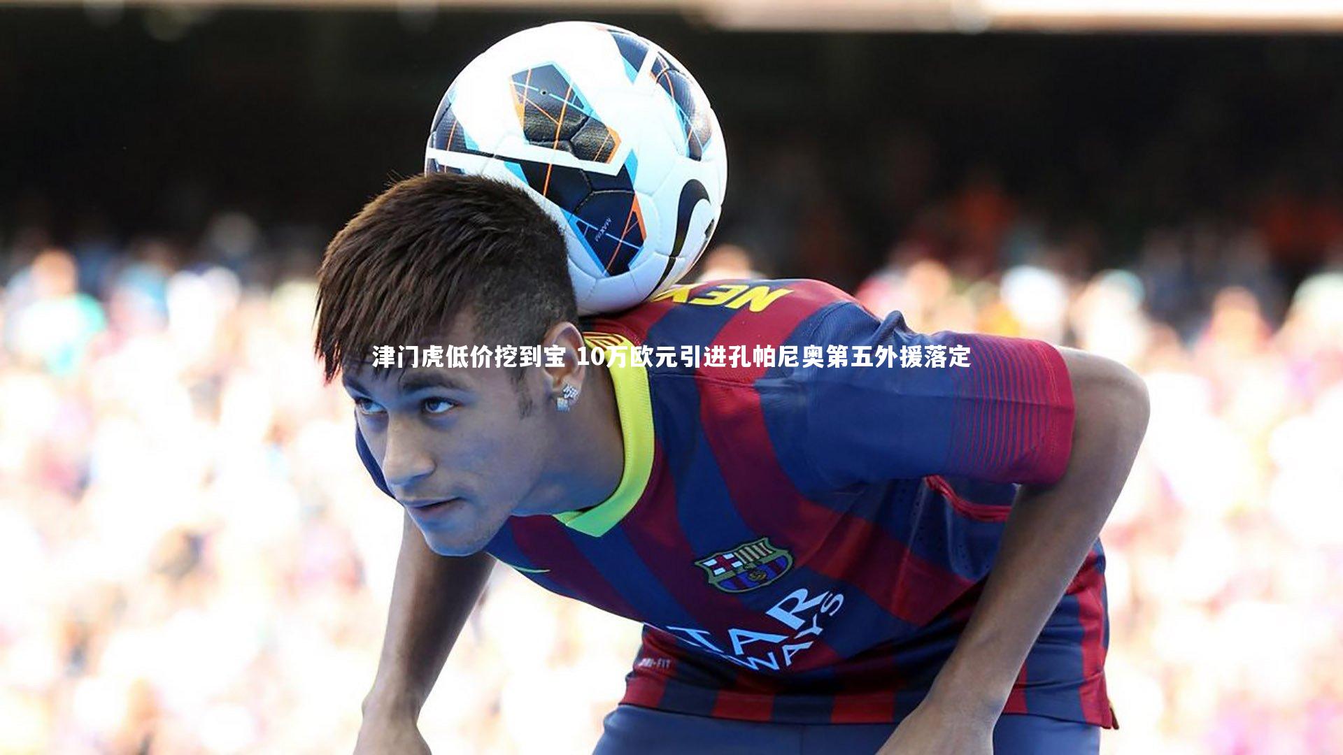 津门虎低价挖到宝 10万欧元引进孔帕尼奥第五外援落定