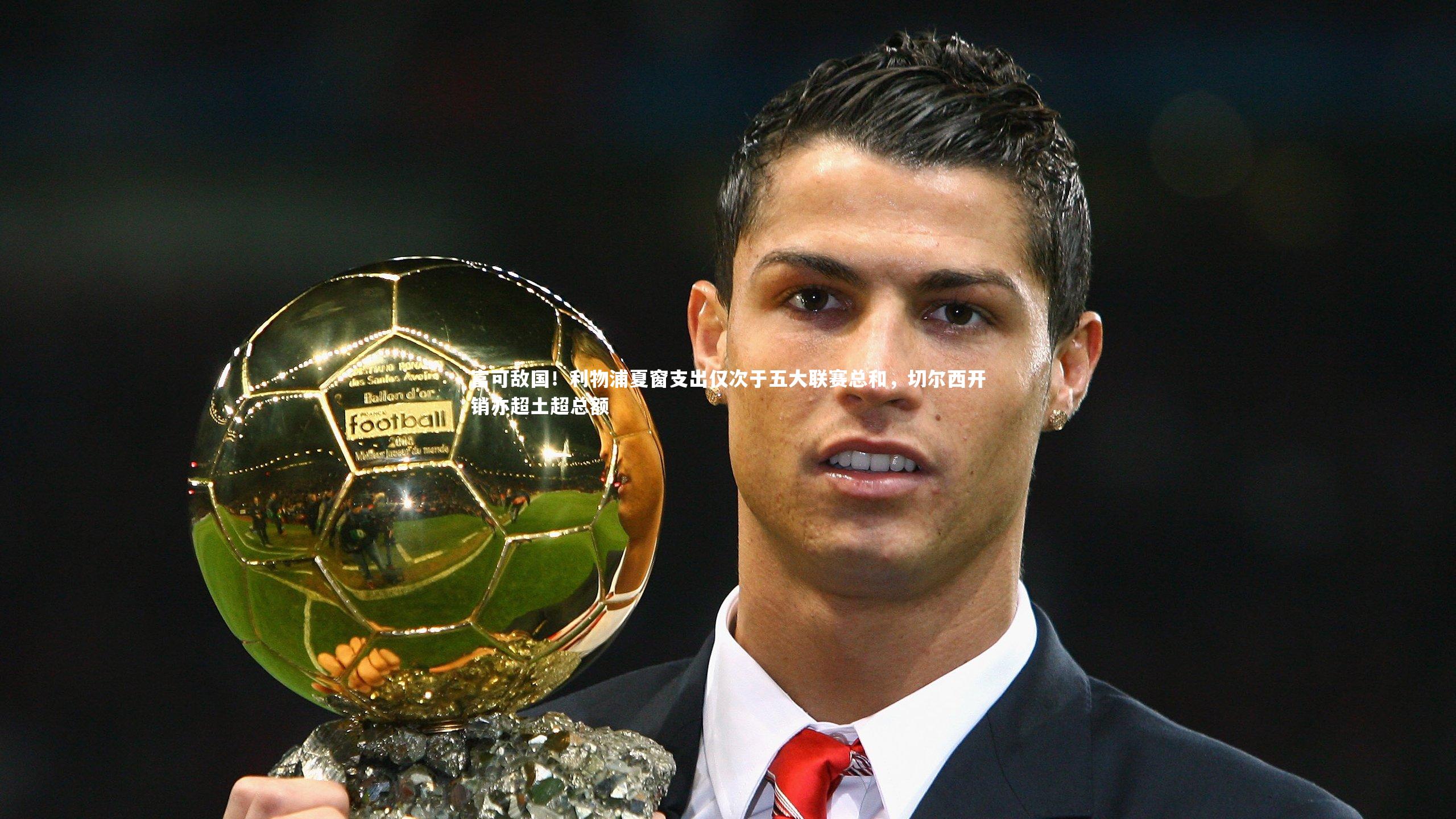 富可敌国！利物浦夏窗支出仅次于五大联赛总和，切尔西开销亦超土超总额