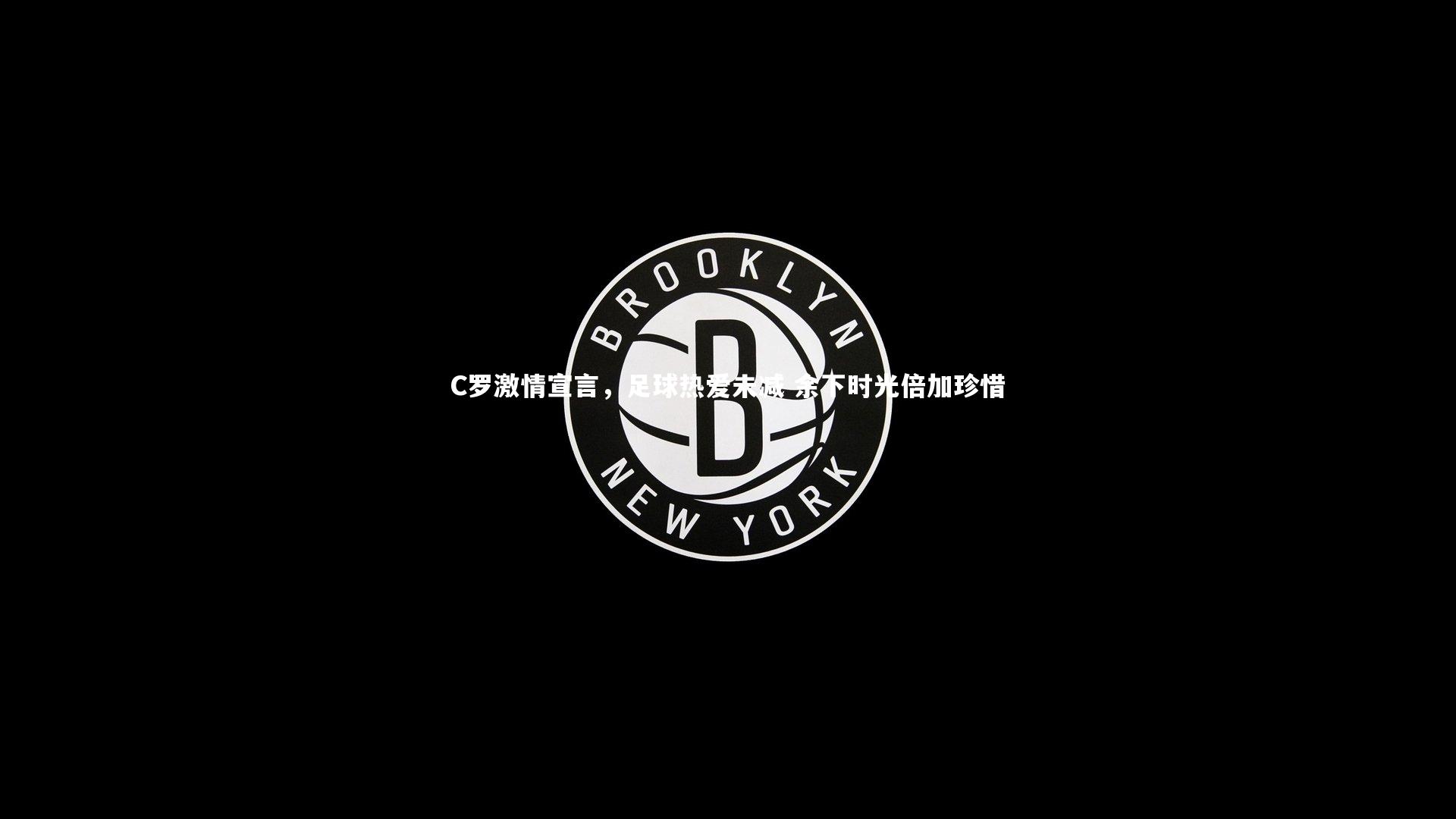 开云体育平台_C罗激情宣言，足球热爱未减 余下时光倍加珍惜